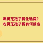 喝灵芝孢子粉化验尿？吃灵芝孢子粉有何反应