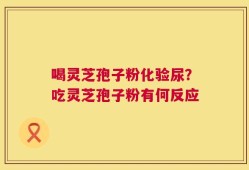 喝灵芝孢子粉化验尿？吃灵芝孢子粉有何反应