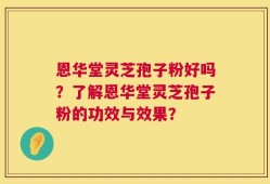 恩华堂灵芝孢子粉好吗？了解恩华堂灵芝孢子粉的功效与效果？