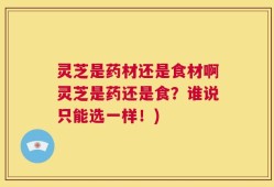 灵芝是药材还是食材啊灵芝是药还是食？谁说只能选一样！)