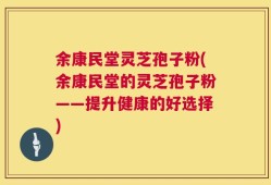 余康民堂灵芝孢子粉(余康民堂的灵芝孢子粉——提升健康的好选择)