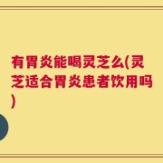 有胃炎能喝灵芝么(灵芝适合胃炎患者饮用吗)