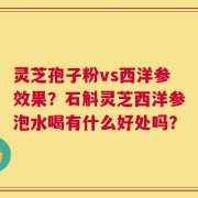灵芝孢子粉vs西洋参效果？石斛灵芝西洋参泡水喝有什么好处吗？