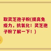 取灵芝孢子粉(提高免疫力，抗氧化！灵芝孢子粉了解一下！)