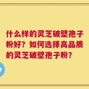 什么样的灵芝破壁孢子粉好？如何选择高品质的灵芝破壁孢子粉？