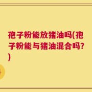 孢子粉能放猪油吗(孢子粉能与猪油混合吗？)