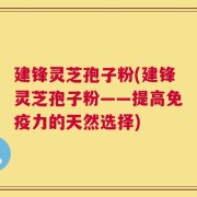 建锋灵芝孢子粉(建锋灵芝孢子粉——提高免疫力的天然选择)