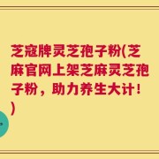 芝寇牌灵芝孢子粉(芝麻官网上架芝麻灵芝孢子粉，助力养生大计！)