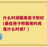 什么时候服用孢子粉好(最佳孢子粉服用时间是什么时候？)