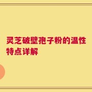 灵芝破壁孢子粉的温性特点详解