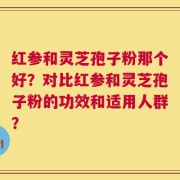 红参和灵芝孢子粉那个好？对比红参和灵芝孢子粉的功效和适用人群？