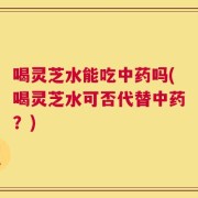 喝灵芝水能吃中药吗(喝灵芝水可否代替中药？)