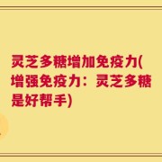灵芝多糖增加免疫力(增强免疫力：灵芝多糖是好帮手)