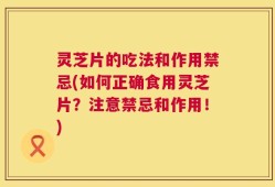 灵芝片的吃法和作用禁忌(如何正确食用灵芝片？注意禁忌和作用！)