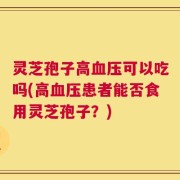 灵芝孢子高血压可以吃吗(高血压患者能否食用灵芝孢子？)