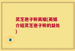 灵芝孢子粉英姐(英姐介绍灵芝孢子粉的益处)