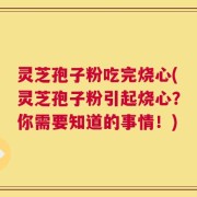 灵芝孢子粉吃完烧心(灵芝孢子粉引起烧心？你需要知道的事情！)