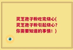 灵芝孢子粉吃完烧心(灵芝孢子粉引起烧心？你需要知道的事情！)
