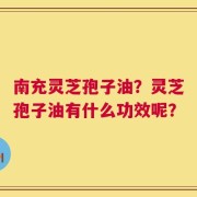 南充灵芝孢子油？灵芝孢子油有什么功效呢？