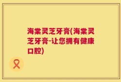 海棠灵芝牙膏(海棠灵芝牙膏-让您拥有健康口腔)