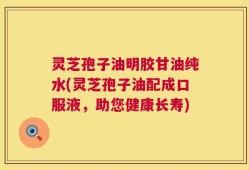 灵芝孢子油明胶甘油纯水(灵芝孢子油配成口服液，助您健康长寿)