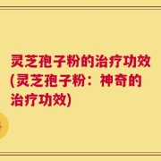 灵芝孢子粉的治疗功效(灵芝孢子粉：神奇的治疗功效)