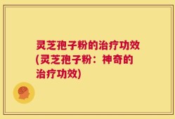 灵芝孢子粉的治疗功效(灵芝孢子粉：神奇的治疗功效)