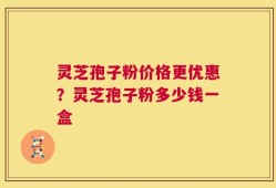 灵芝孢子粉价格更优惠？灵芝孢子粉多少钱一盒