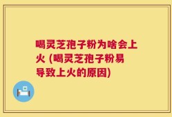 喝灵芝孢子粉为啥会上火 (喝灵芝孢子粉易导致上火的原因)