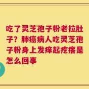吃了灵芝孢子粉老拉肚子？肺癌病人吃灵芝孢子粉身上发痒起疙瘩是怎么回事