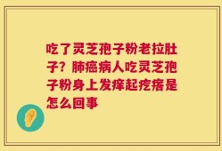 吃了灵芝孢子粉老拉肚子？肺癌病人吃灵芝孢子粉身上发痒起疙瘩是怎么回事