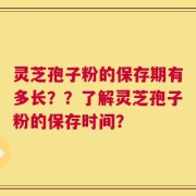 灵芝孢子粉的保存期有多长？？了解灵芝孢子粉的保存时间？