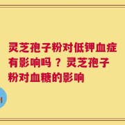 灵芝孢子粉对低钾血症有影响吗 ？灵芝孢子粉对血糖的影响