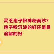 灵芝孢子粉神秘面纱？孢子粉沉淀的好还是易溶解的好