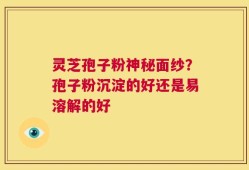 灵芝孢子粉神秘面纱？孢子粉沉淀的好还是易溶解的好