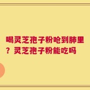 喝灵芝孢子粉呛到肺里？灵芝孢子粉能吃吗