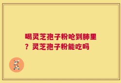 喝灵芝孢子粉呛到肺里？灵芝孢子粉能吃吗