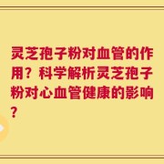 灵芝孢子粉对血管的作用？科学解析灵芝孢子粉对心血管健康的影响？
