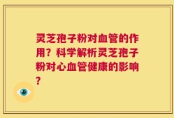 灵芝孢子粉对血管的作用？科学解析灵芝孢子粉对心血管健康的影响？