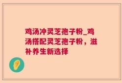 鸡汤冲灵芝孢子粉_鸡汤搭配灵芝孢子粉，滋补养生新选择
