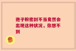 孢子粉密封不当竟然会出现这种状况，你想不到