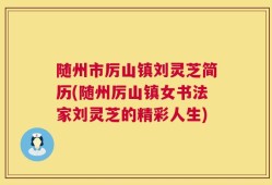 随州市厉山镇刘灵芝简历(随州厉山镇女书法家刘灵芝的精彩人生)
