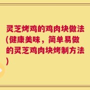 灵芝烤鸡的鸡肉块做法(健康美味，简单易做的灵芝鸡肉块烤制方法)