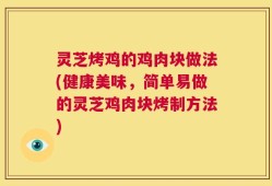 灵芝烤鸡的鸡肉块做法(健康美味，简单易做的灵芝鸡肉块烤制方法)