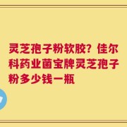 灵芝孢子粉软胶？佳尔科药业菌宝牌灵芝孢子粉多少钱一瓶