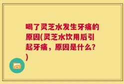 喝了灵芝水发生牙痛的原因(灵芝水饮用后引起牙痛，原因是什么？)
