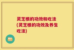 灵芝根的功效和吃法 (灵芝根的功效及养生吃法)