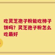 吃灵芝孢子粉能吃柿子饼吗？灵芝孢子粉怎么吃最好