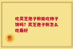 吃灵芝孢子粉能吃柿子饼吗？灵芝孢子粉怎么吃最好