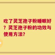 吃了灵芝孢子粉睡眠好？灵芝孢子粉的功效与使用方法？